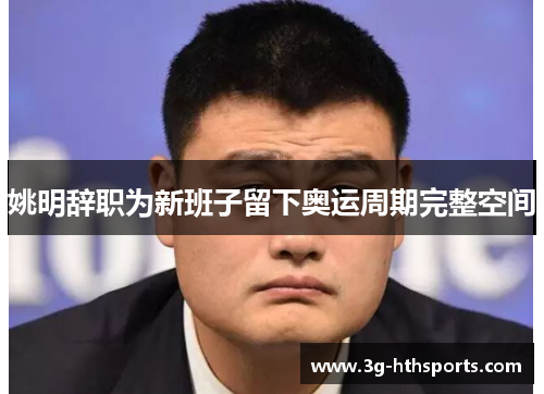 姚明辞职为新班子留下奥运周期完整空间